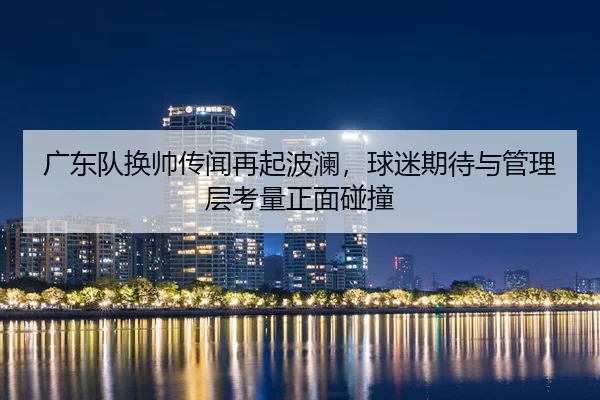 广东队换帅传闻再起波澜，球迷期待与管理层考量正面碰撞